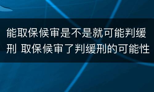 能取保候审是不是就可能判缓刑 取保候审了判缓刑的可能性大吗