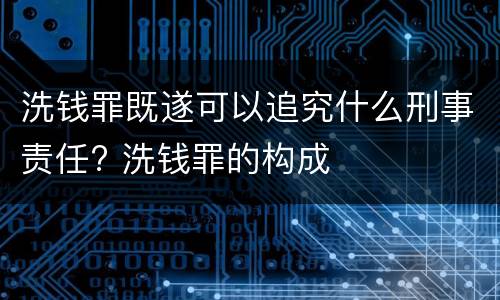 洗钱罪既遂可以追究什么刑事责任? 洗钱罪的构成