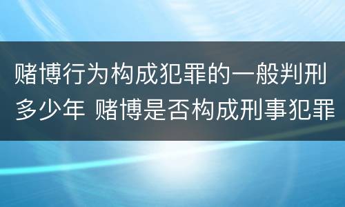 赌博行为构成犯罪的一般判刑多少年 赌博是否构成刑事犯罪