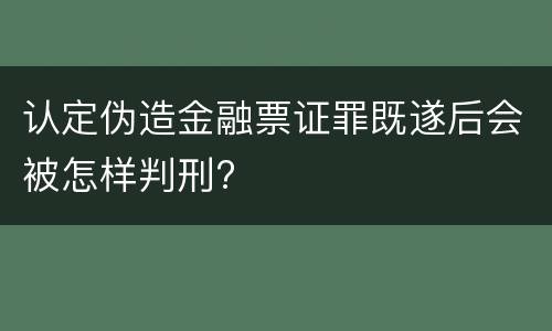 认定伪造金融票证罪既遂后会被怎样判刑?