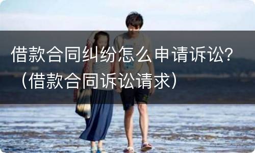 借款合同纠纷怎么申请诉讼？（借款合同诉讼请求）