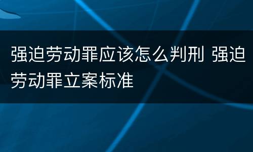 强迫劳动罪应该怎么判刑 强迫劳动罪立案标准