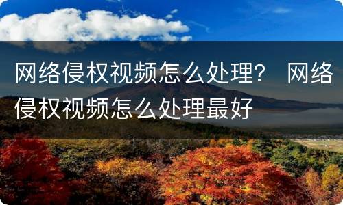 网络侵权视频怎么处理？ 网络侵权视频怎么处理最好