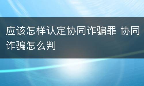 应该怎样认定协同诈骗罪 协同诈骗怎么判