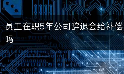 员工在职5年公司辞退会给补偿吗
