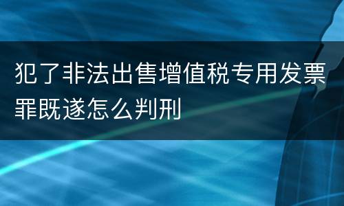 犯了非法出售增值税专用发票罪既遂怎么判刑
