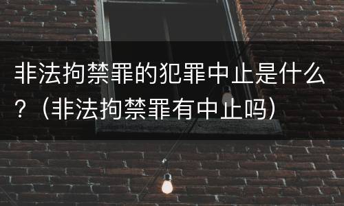 非法拘禁罪的犯罪中止是什么?（非法拘禁罪有中止吗）