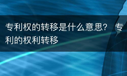 专利权的转移是什么意思？ 专利的权利转移