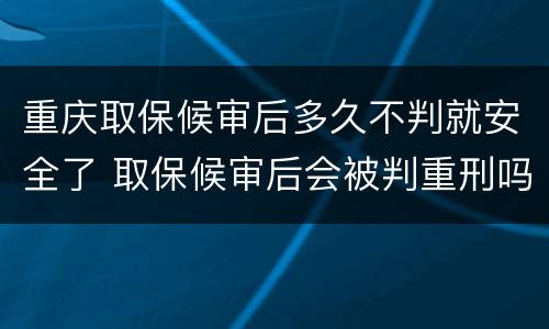 重庆取保候审后多久不判就安全了 取保候审后会被判重刑吗