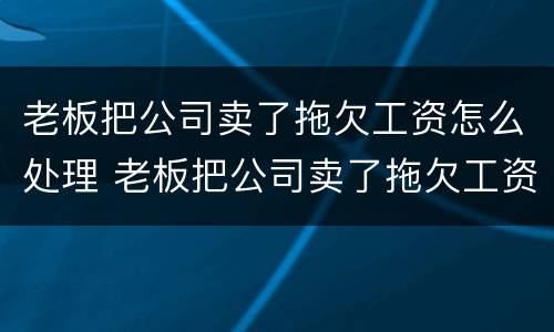老板把公司卖了拖欠工资怎么处理 老板把公司卖了拖欠工资怎么处理合法