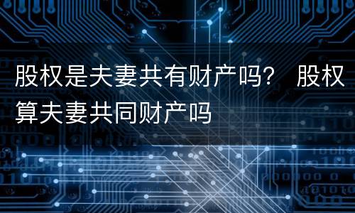 股权是夫妻共有财产吗？ 股权算夫妻共同财产吗