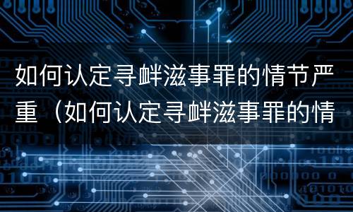 如何认定寻衅滋事罪的情节严重（如何认定寻衅滋事罪的情节严重）