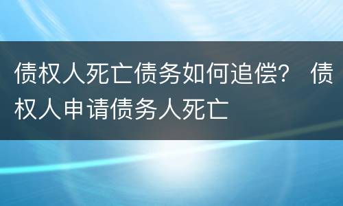 债权人死亡债务如何追偿？ 债权人申请债务人死亡
