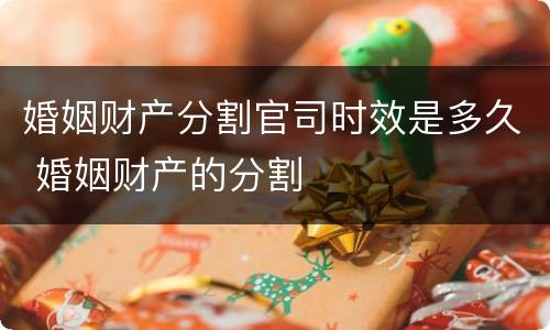 婚姻财产分割官司时效是多久 婚姻财产的分割