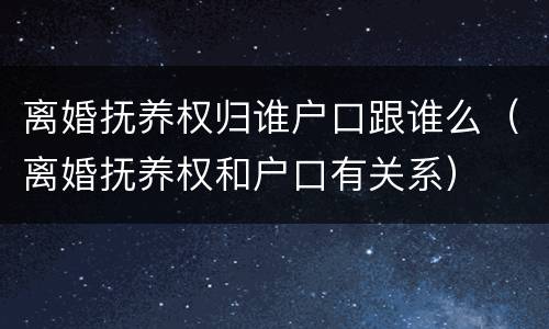 离婚抚养权归谁户口跟谁么（离婚抚养权和户口有关系）