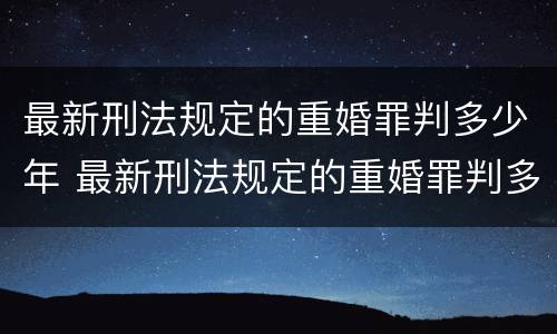 最新刑法规定的重婚罪判多少年 最新刑法规定的重婚罪判多少年呢