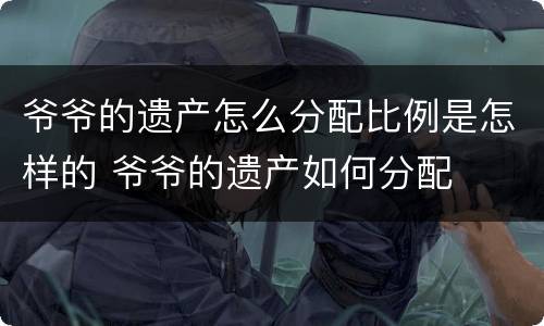 爷爷的遗产怎么分配比例是怎样的 爷爷的遗产如何分配