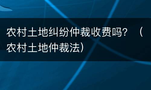 农村土地纠纷仲裁收费吗？（农村土地仲裁法）