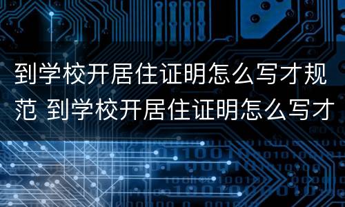 到学校开居住证明怎么写才规范 到学校开居住证明怎么写才规范呢