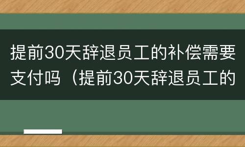 提前30天辞退员工的补偿需要支付吗（提前30天辞退员工的补偿需要支付吗）
