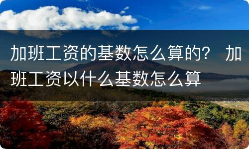 加班工资的基数怎么算的？ 加班工资以什么基数怎么算