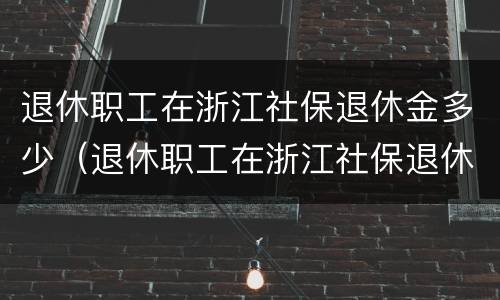 退休职工在浙江社保退休金多少（退休职工在浙江社保退休金多少一个月）