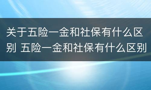 关于五险一金和社保有什么区别 五险一金和社保有什么区别?