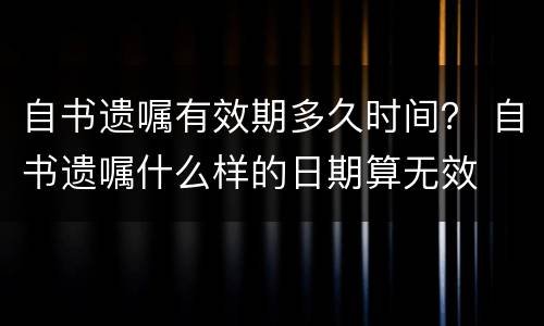 自书遗嘱有效期多久时间？ 自书遗嘱什么样的日期算无效