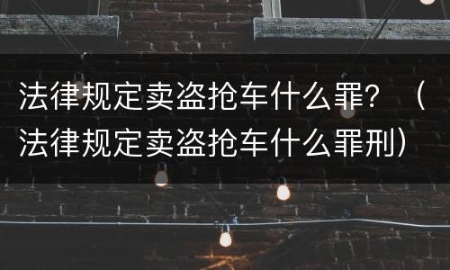 法律规定卖盗抢车什么罪？（法律规定卖盗抢车什么罪刑）