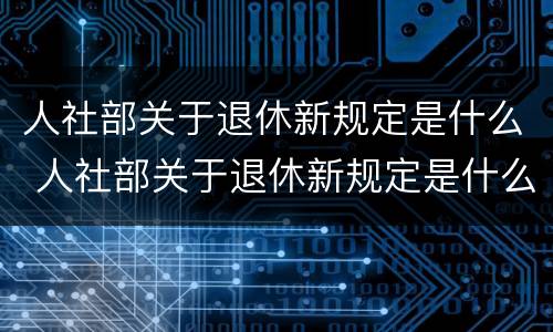 人社部关于退休新规定是什么 人社部关于退休新规定是什么时候