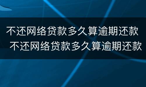 不还网络贷款多久算逾期还款 不还网络贷款多久算逾期还款了