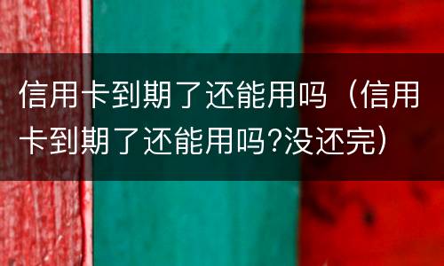 信用卡到期了还能用吗（信用卡到期了还能用吗?没还完）