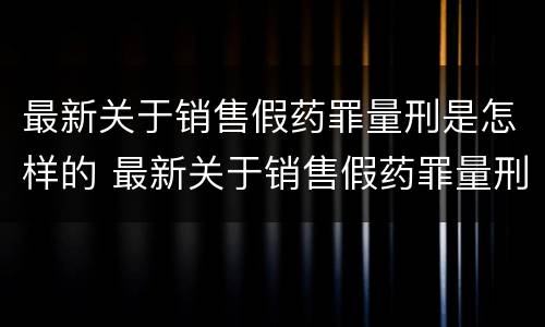 最新关于销售假药罪量刑是怎样的 最新关于销售假药罪量刑是怎样的处罚