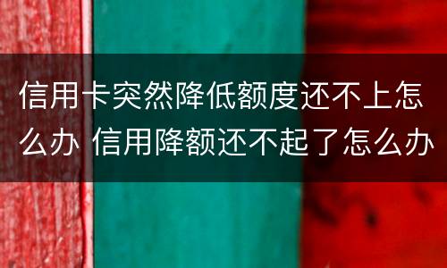 信用卡突然降低额度还不上怎么办 信用降额还不起了怎么办
