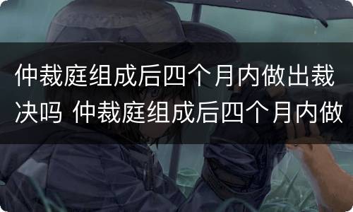 仲裁庭组成后四个月内做出裁决吗 仲裁庭组成后四个月内做出裁决吗怎么办