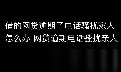 借的网贷逾期了电话骚扰家人怎么办 网贷逾期电话骚扰亲人怎么办