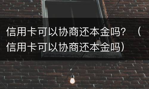 信用卡可以协商还本金吗？（信用卡可以协商还本金吗）