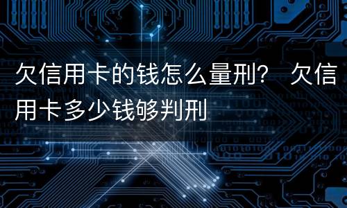 欠信用卡的钱怎么量刑？ 欠信用卡多少钱够判刑