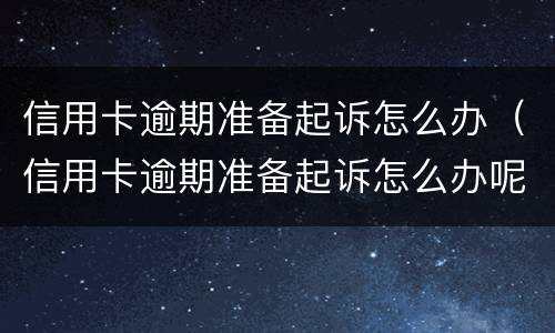 信用卡逾期准备起诉怎么办（信用卡逾期准备起诉怎么办呢）