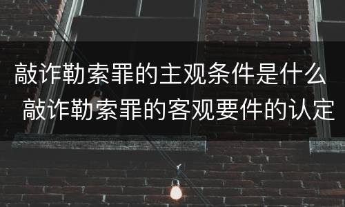 敲诈勒索罪的主观条件是什么 敲诈勒索罪的客观要件的认定