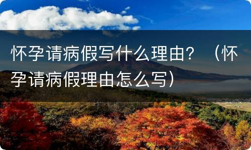 怀孕请病假写什么理由？（怀孕请病假理由怎么写）