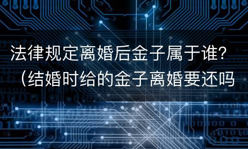 法律规定离婚后金子属于谁？（结婚时给的金子离婚要还吗）
