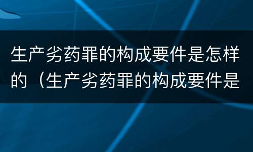 生产劣药罪的构成要件是怎样的（生产劣药罪的构成要件是怎样的呢）