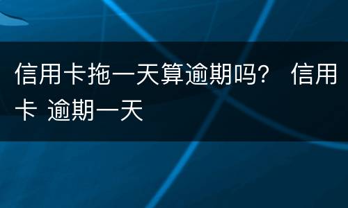 信用卡拖一天算逾期吗？ 信用卡 逾期一天