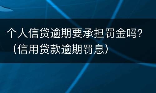 个人信贷逾期要承担罚金吗？（信用贷款逾期罚息）