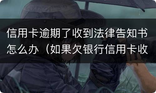 信用卡逾期了收到法律告知书怎么办（如果欠银行信用卡收到告知书严重吗）