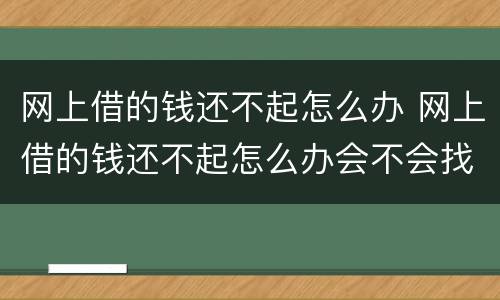 网上借的钱还不起怎么办 网上借的钱还不起怎么办会不会找家人