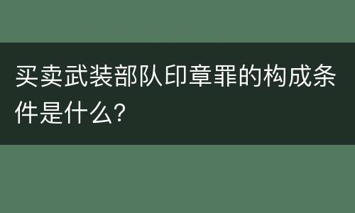 买卖武装部队印章罪的构成条件是什么？