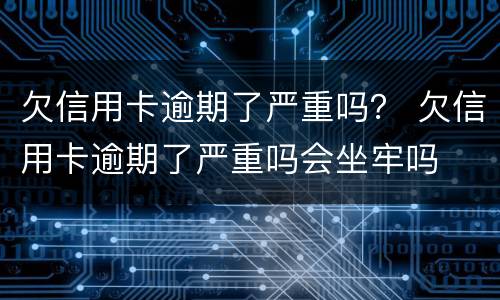 欠信用卡逾期了严重吗？ 欠信用卡逾期了严重吗会坐牢吗