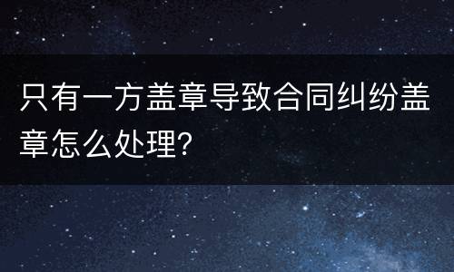 只有一方盖章导致合同纠纷盖章怎么处理？
